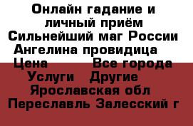 Онлайн гадание и личный приём Сильнейший маг России Ангелина провидица  › Цена ­ 500 - Все города Услуги » Другие   . Ярославская обл.,Переславль-Залесский г.
